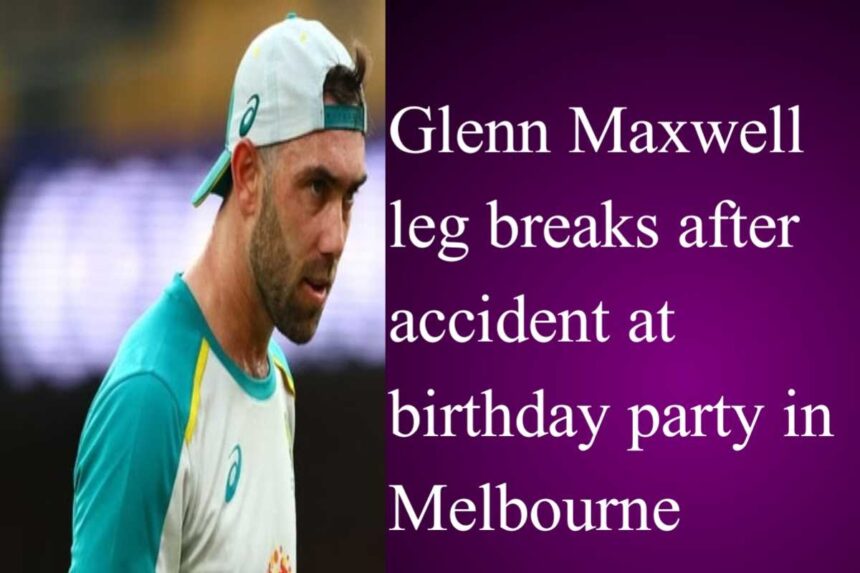 Glenn Maxwell leg breaks after accident at birthday party in Melbourne